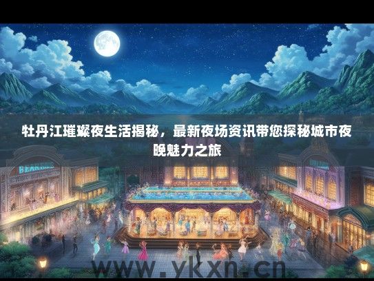 牡丹江璀璨夜生活揭秘，最新夜场资讯带您探秘城市夜晚魅力之旅