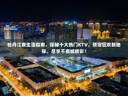 牡丹江夜生活指南，探秘十大热门KTV，预定狂欢新地标，尽享不夜城精彩！