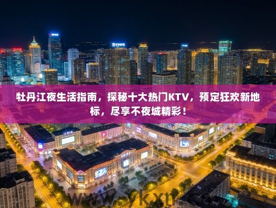 牡丹江夜生活指南，探秘十大热门KTV，预定狂欢新地标，尽享不夜城精彩！