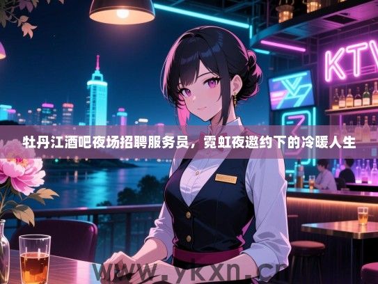 牡丹江酒吧夜场招聘服务员,霓虹夜邀约下的冷暖人生 牡丹江酒吧夜场招聘服务员,霓虹夜邀约下的冷暖人生